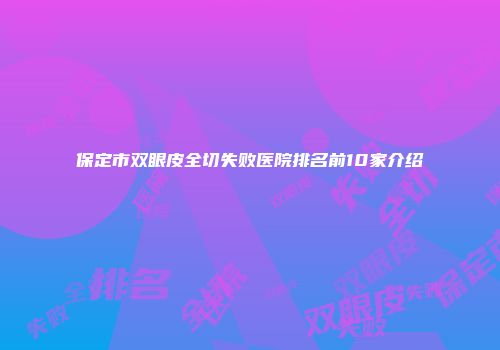 保定市双眼皮全切失败医院排名前10家介绍