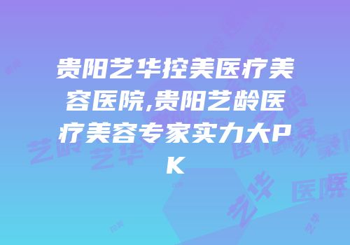 贵阳艺华控美医疗美容医院,贵阳艺龄医疗美容专家实力大PK