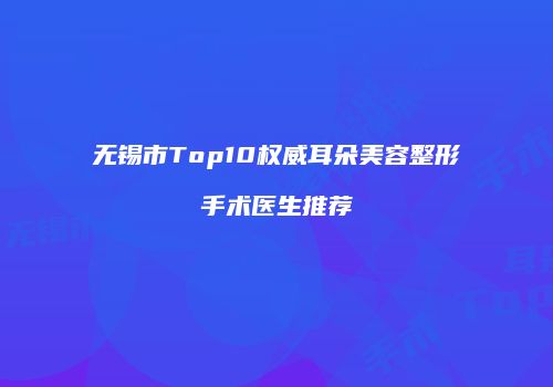 无锡市Top10权威耳朵美容整形手术医生推荐