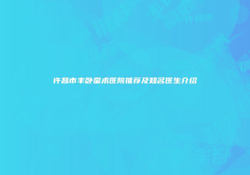 许昌市丰卧蚕术医院推荐及知名医生介绍