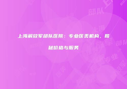 上海解放军部队医院：专业医美机构，揭秘价格与服务