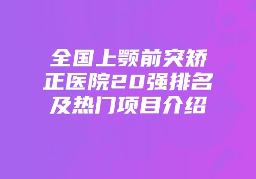 全国上颚前突矫正医院20强排名及热门项目介绍