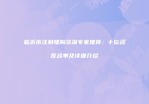 临沂市注射隆胸资深专家推荐：十位名医名单及详细介绍