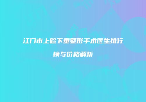 江门市上睑下垂整形手术医生排行榜与价格解析