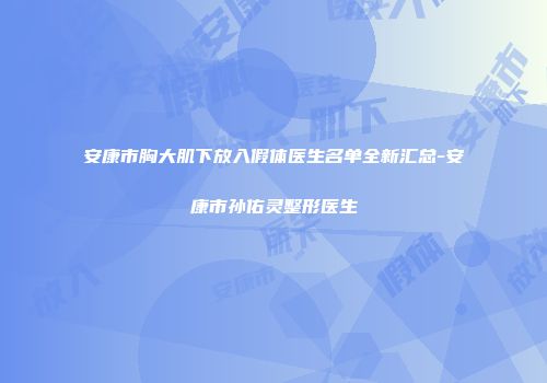 安康市胸大肌下放入假体医生名单全新汇总-安康市孙佑灵整形医生