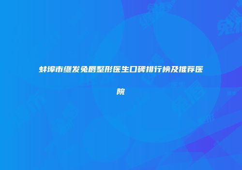 蚌埠市继发兔唇整形医生口碑排行榜及推荐医院