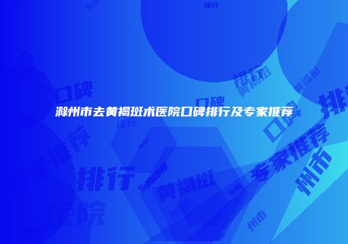 滁州市去黄褐斑术医院口碑排行及专家推荐
