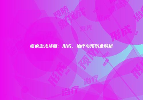 疤痕激光修复：形成、治疗与预防全解析