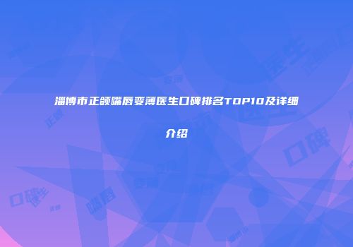 淄博市正颌嘴唇变薄医生口碑排名TOP10及详细介绍