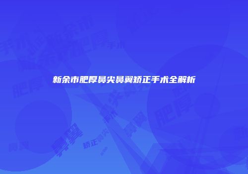 新余市肥厚鼻尖鼻翼矫正手术全解析