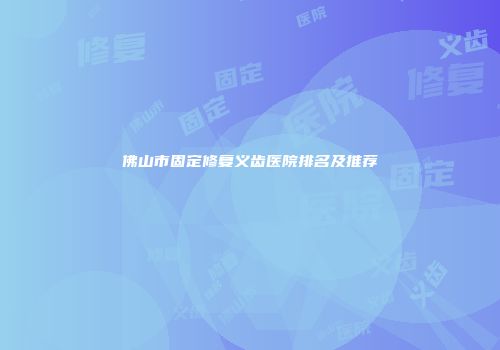 佛山市固定修复义齿医院排名及推荐