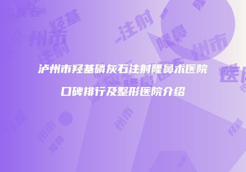 泸州市羟基磷灰石注射隆鼻术医院口碑排行及整形医院介绍