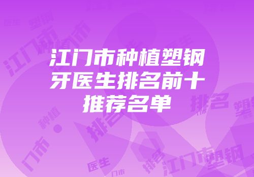 江门市种植塑钢牙医生排名前十推荐名单