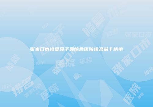 张家口市修复鼻子鼻综合医院排名前十榜单