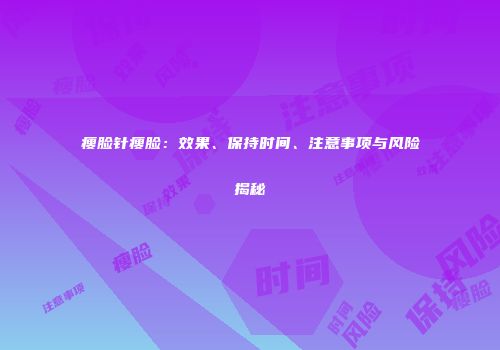 瘦脸针瘦脸：效果、保持时间、注意事项与风险揭秘