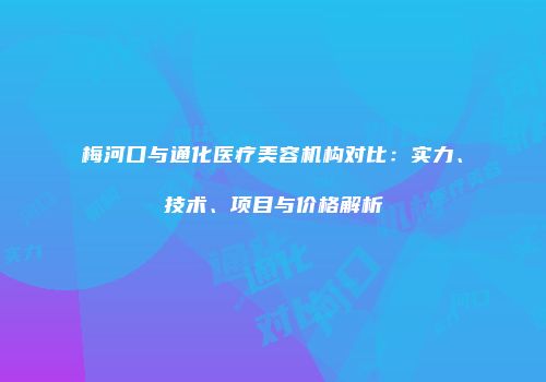梅河口与通化医疗美容机构对比：实力、技术、项目与价格解析