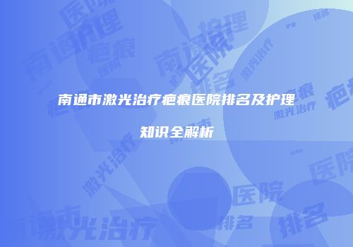 南通市激光治疗疤痕医院排名及护理知识全解析