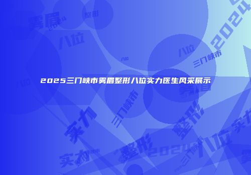 2025三门峡市雾眉整形八位实力医生风采展示