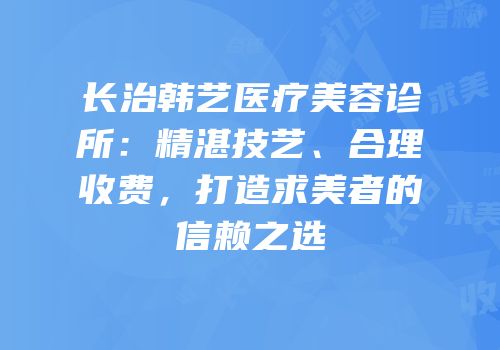 长治韩艺医疗美容诊所：精湛技艺、合理收费，打造求美者的信赖之选