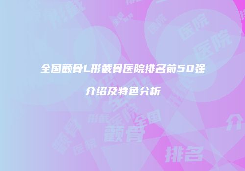 全国颧骨L形截骨医院排名前50强介绍及特色分析
