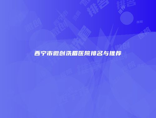 西宁市微创洗眉医院排名与推荐
