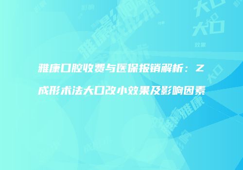 雅康口腔收费与医保报销解析：Z成形术法大口改小效果及影响因素