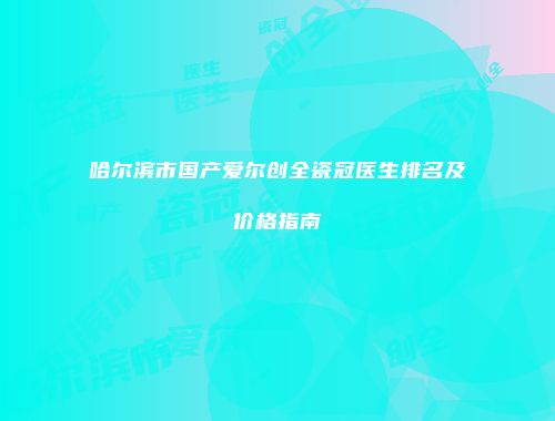 哈尔滨市国产爱尔创全瓷冠医生排名及价格指南