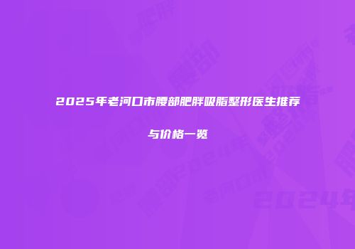 2025年老河口市腰部肥胖吸脂整形医生推荐与价格一览