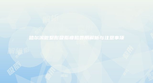 哈尔滨微整形吸脂瘦脸费用解析与注意事项