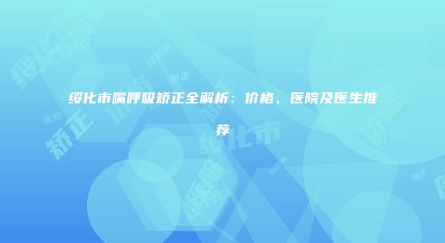 绥化市嘴呼吸矫正全解析：价格、医院及医生推荐