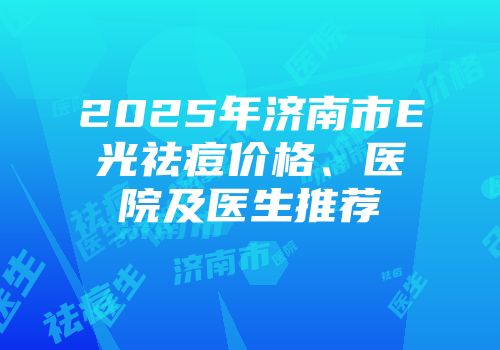2025年济南市E光祛痘价格、医院及医生推荐