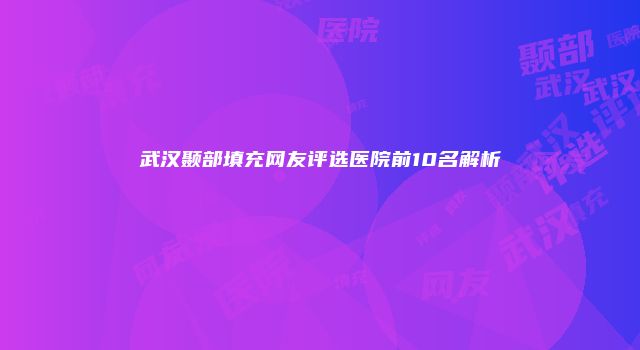 武汉颞部填充网友评选医院前10名解析