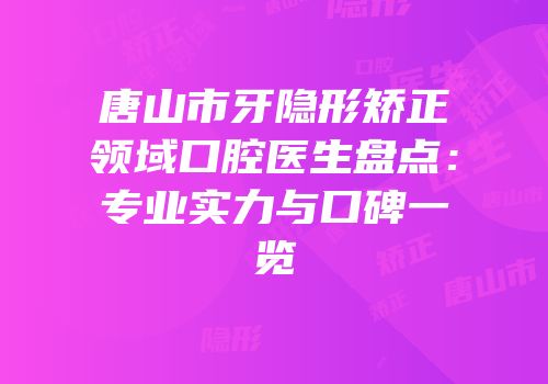 唐山市牙隐形矫正领域口腔医生盘点：专业实力与口碑一览