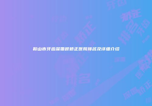 鞍山市牙齿深覆颌矫正医院排名及详细介绍