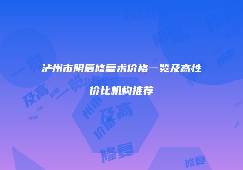 泸州市阴唇修复术价格一览及高性价比机构推荐