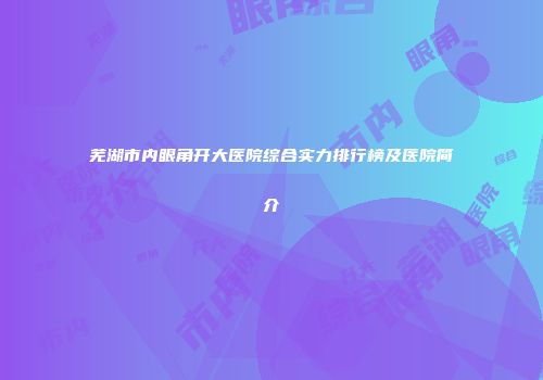 芜湖市内眼角开大医院综合实力排行榜及医院简介
