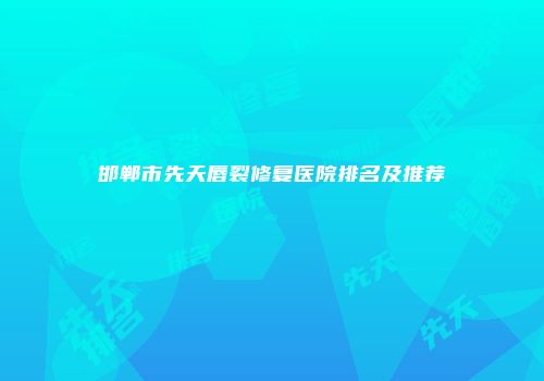 邯郸市先天唇裂修复医院排名及推荐