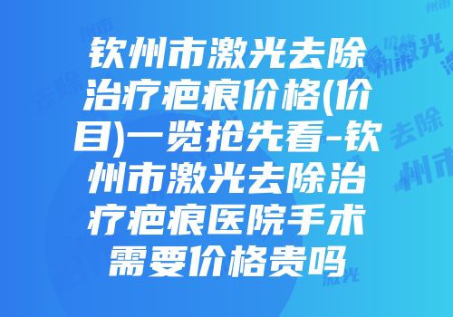 钦州市激光去除治疗疤痕价格(价目)一览抢先看-钦州市激光去除治疗疤痕医院手术需要价格贵吗