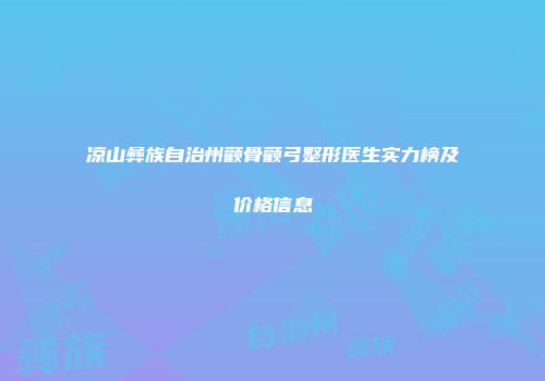 凉山彝族自治州颧骨颧弓整形医生实力榜及价格信息