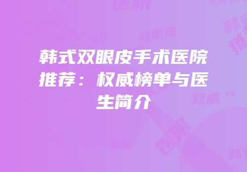 韩式双眼皮手术医院推荐：权威榜单与医生简介