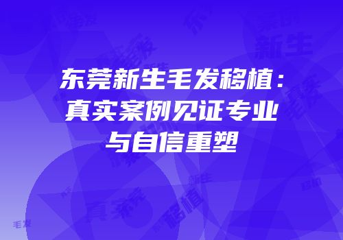 东莞新生毛发移植：真实案例见证专业与自信重塑