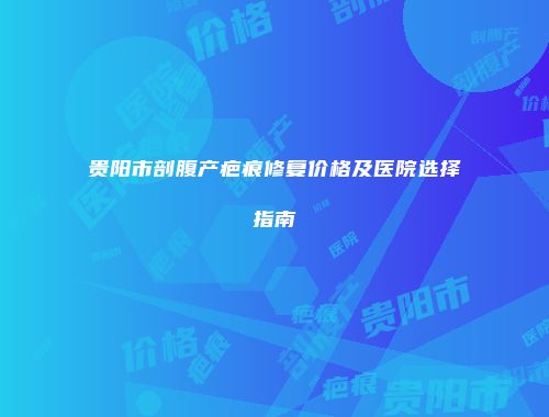 贵阳市剖腹产疤痕修复价格及医院选择指南