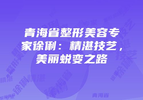 青海省整形美容专家徐俐：精湛技艺，美丽蜕变之路