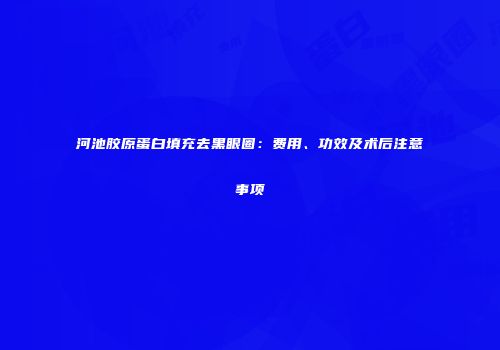 河池胶原蛋白填充去黑眼圈：费用、功效及术后注意事项