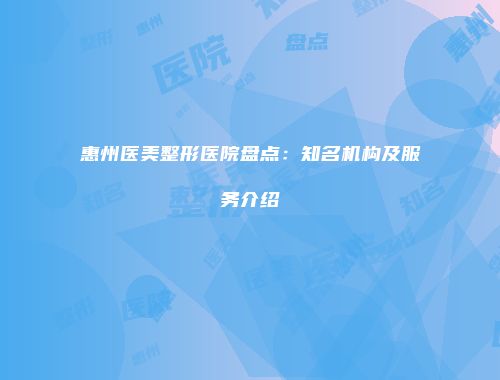 惠州医美整形医院盘点：知名机构及服务介绍