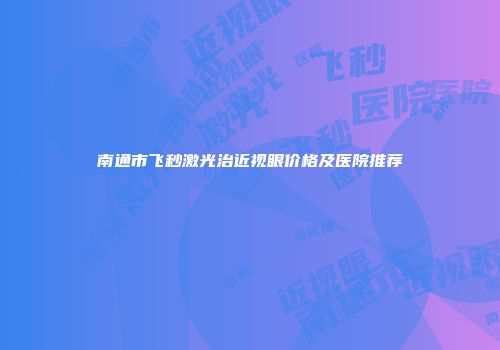 南通市飞秒激光治近视眼价格及医院推荐