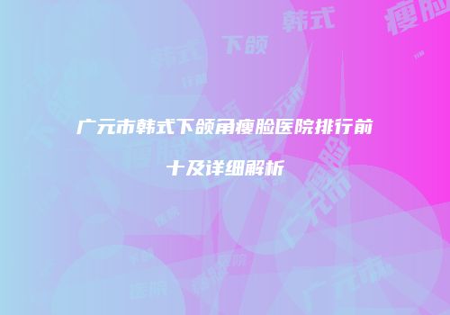 广元市韩式下颌角瘦脸医院排行前十及详细解析