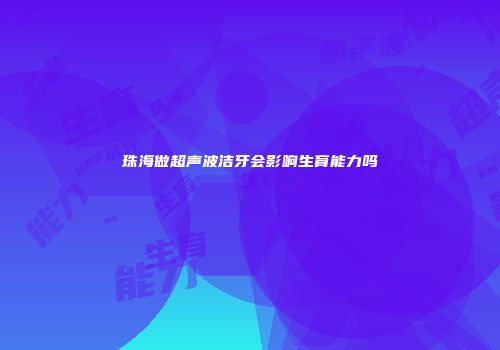 珠海做超声波洁牙会影响生育能力吗