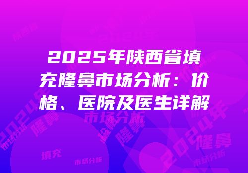 2025年陕西省填充隆鼻市场分析：价格、医院及医生详解