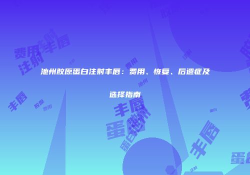 池州胶原蛋白注射丰唇：费用、恢复、后遗症及选择指南